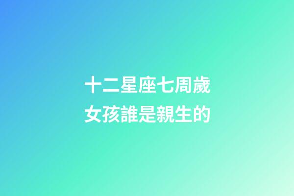 十二星座七周歲女孩誰是親生的-第1張-星座運勢-玄機派