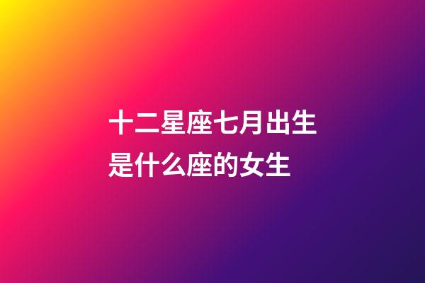十二星座七月出生是什么座的女生-第1張-星座運勢-玄機派