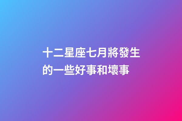 十二星座七月將發生的一些好事和壞事-第1張-星座運勢-玄機派