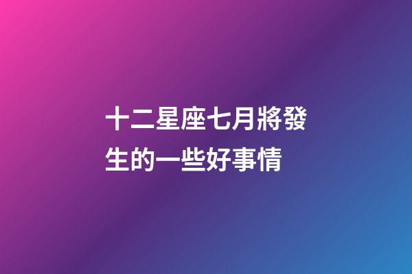 十二星座七月將發生的一些好事情-第1張-星座運勢-玄機派