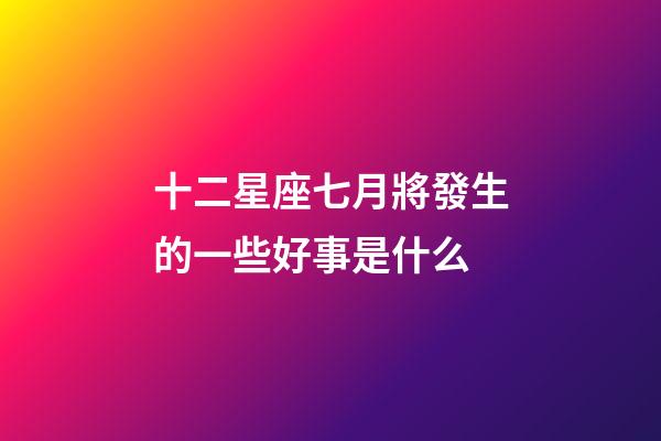 十二星座七月將發生的一些好事是什么-第1張-星座運勢-玄機派