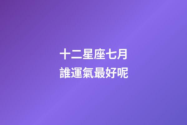 十二星座七月誰運氣最好呢-第1張-星座運勢-玄機派