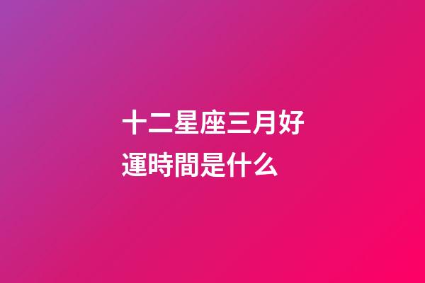 十二星座三月好運時間是什么-第1張-星座運勢-玄機派