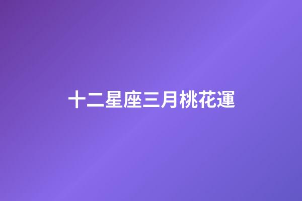 十二星座三月桃花運-第1張-星座運勢-玄機派