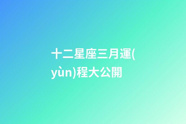 十二星座三月運(yùn)程大公開-第1張-星座運(yùn)勢-玄機(jī)派