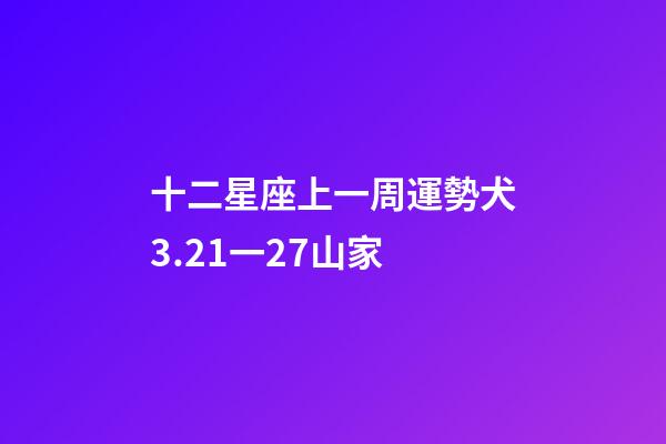 十二星座上一周運勢犬3.21一27山家-第1張-星座運勢-玄機派