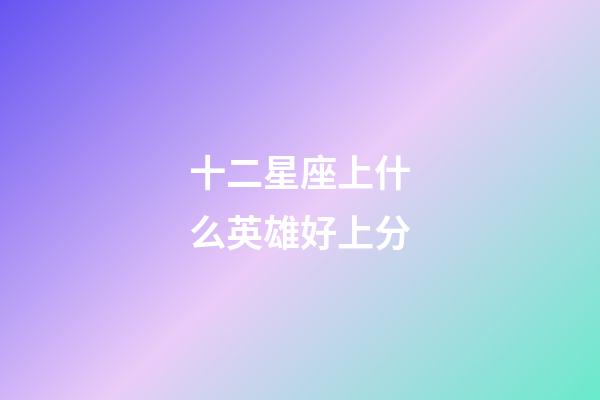 十二星座上什么英雄好上分-第1張-星座運勢-玄機派