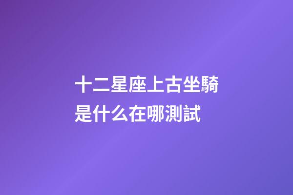 十二星座上古坐騎是什么在哪測試-第1張-星座運勢-玄機派