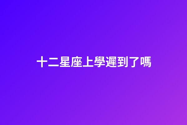 十二星座上學遲到了嗎-第1張-星座運勢-玄機派