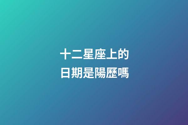 十二星座上的日期是陽歷嗎-第1張-星座運勢-玄機派