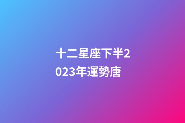 十二星座下半2023年運勢唐-第1張-星座運勢-玄機派