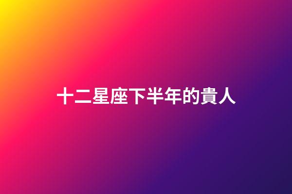 十二星座下半年的貴人-第1張-星座運勢-玄機派