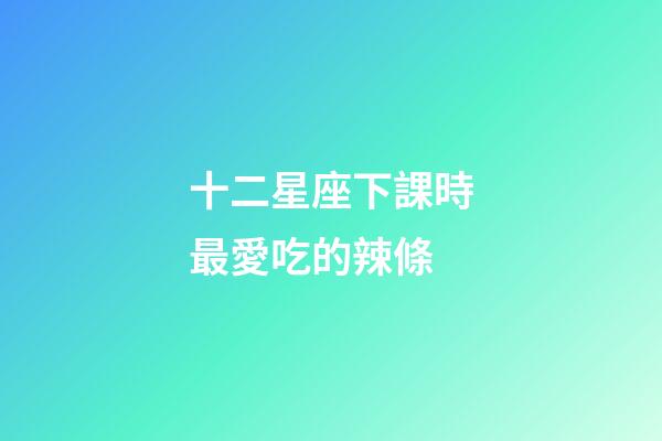十二星座下課時最愛吃的辣條