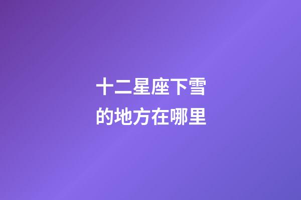 十二星座下雪的地方在哪里-第1張-星座運(yùn)勢-玄機(jī)派