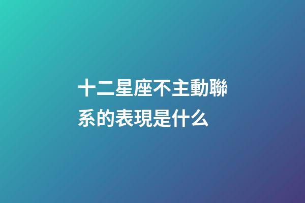 十二星座不主動聯系的表現是什么-第1張-星座運勢-玄機派