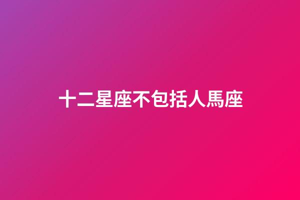 十二星座不包括人馬座-第1張-星座運勢-玄機派