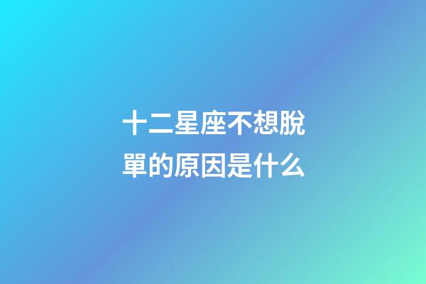 十二星座不想脫單的原因是什么-第1張-星座運勢-玄機派