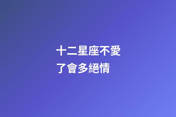 十二星座不愛了會多絕情-第1張-星座運勢-玄機派