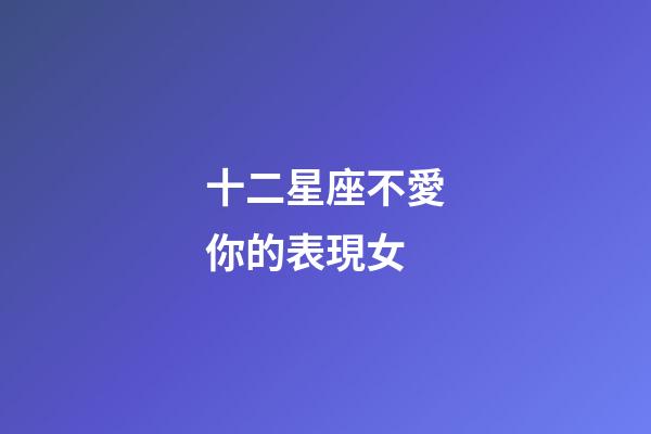 十二星座不愛你的表現女-第1張-星座運勢-玄機派