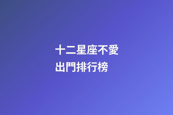 十二星座不愛出門排行榜-第1張-星座運勢-玄機派