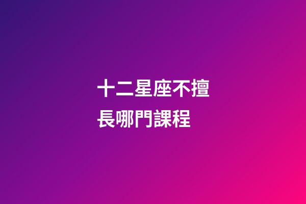 十二星座不擅長哪門課程-第1張-星座運勢-玄機派