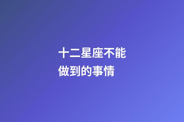 十二星座不能做到的事情-第1張-星座運勢-玄機派