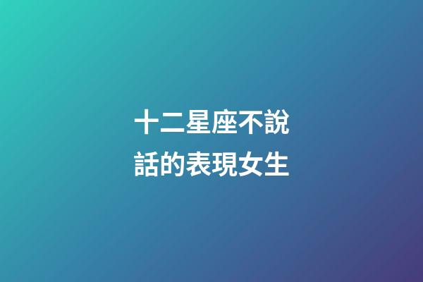 十二星座不說話的表現女生-第1張-星座運勢-玄機派