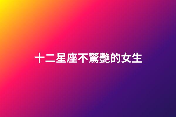 十二星座不驚艷的女生-第1張-星座運勢-玄機派