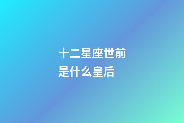 十二星座世前是什么皇后-第1張-星座運勢-玄機派