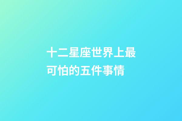 十二星座世界上最可怕的五件事情-第1張-星座運勢-玄機派