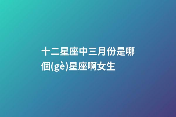 十二星座中三月份是哪個(gè)星座啊女生-第1張-星座運(yùn)勢(shì)-玄機(jī)派