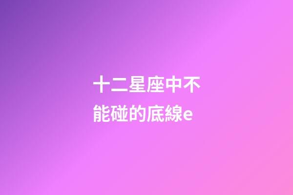 十二星座中不能碰的底線e-第1張-星座運勢-玄機派