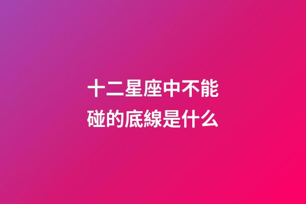 十二星座中不能碰的底線是什么-第1張-星座運勢-玄機派