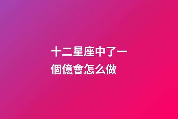 十二星座中了一個億會怎么做