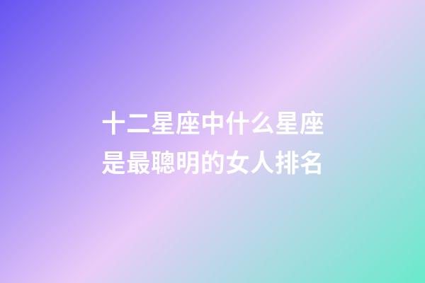 十二星座中什么星座是最聰明的女人排名-第1張-星座運勢-玄機派