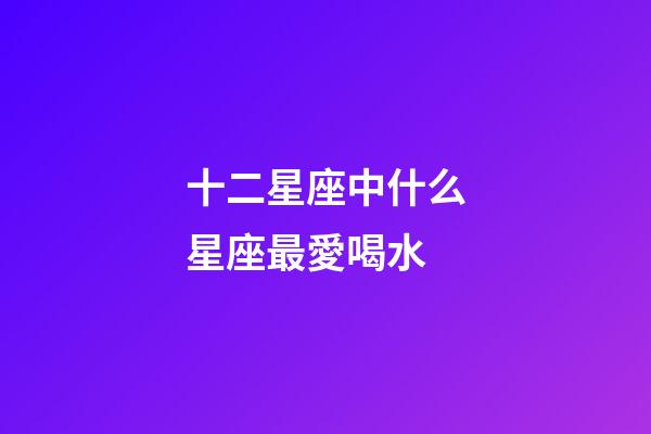十二星座中什么星座最愛喝水-第1張-星座運勢-玄機派