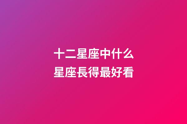 十二星座中什么星座長得最好看-第1張-星座運勢-玄機派
