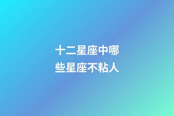 十二星座中哪些星座不粘人-第1張-星座運勢-玄機派