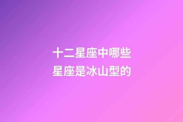 十二星座中哪些星座是冰山型的-第1張-星座運勢-玄機派