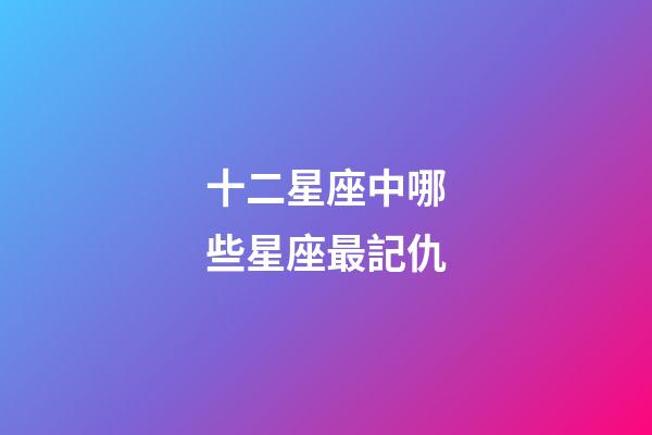 十二星座中哪些星座最記仇-第1張-星座運勢-玄機派