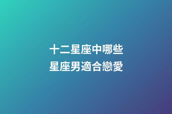 十二星座中哪些星座男適合戀愛-第1張-星座運勢-玄機派