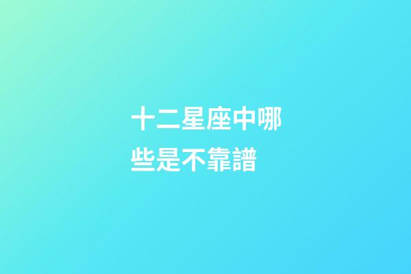 十二星座中哪些是不靠譜-第1張-星座運勢-玄機(jī)派