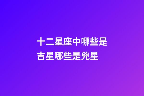 十二星座中哪些是吉星哪些是兇星-第1張-星座運勢-玄機派