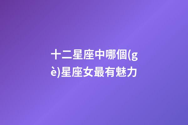 十二星座中哪個(gè)星座女最有魅力-第1張-星座運(yùn)勢(shì)-玄機(jī)派