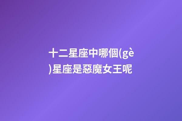 十二星座中哪個(gè)星座是惡魔女王呢-第1張-星座運(yùn)勢(shì)-玄機(jī)派