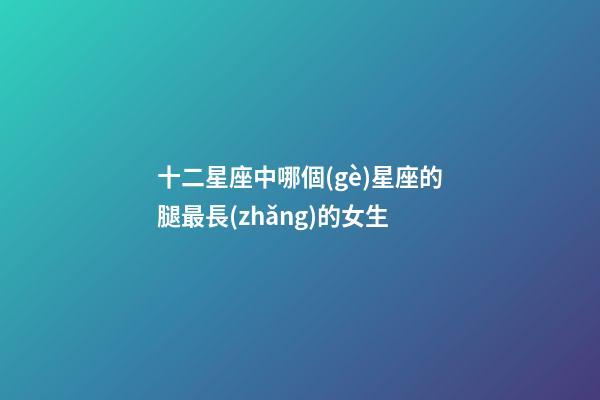 十二星座中哪個(gè)星座的腿最長(zhǎng)的女生-第1張-星座運(yùn)勢(shì)-玄機(jī)派