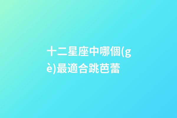 十二星座中哪個(gè)最適合跳芭蕾-第1張-星座運(yùn)勢-玄機(jī)派