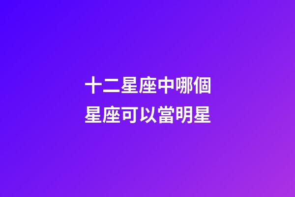 十二星座中哪個星座可以當明星-第1張-星座運勢-玄機派