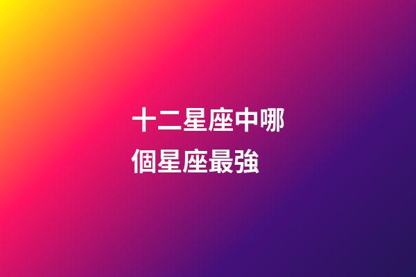 十二星座中哪個星座最強-第1張-星座運勢-玄機派