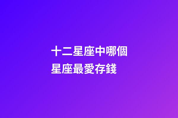 十二星座中哪個星座最愛存錢-第1張-星座運勢-玄機派